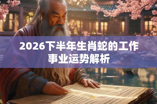 2026下半年生肖蛇的工作事业运势解析
