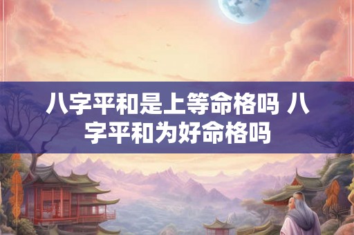 八字平和是上等命格吗 八字平和为好命格吗