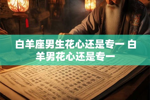 白羊座男生花心还是专一 白羊男花心还是专一