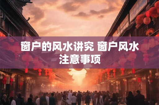 窗户的风水讲究 窗户风水注意事项