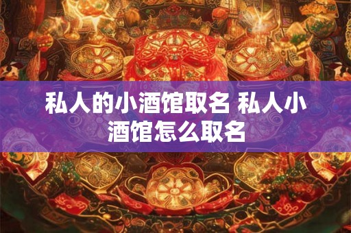 私人的小酒馆取名 私人小酒馆怎么取名 私人的小酒馆取名 私人小酒馆怎么取名