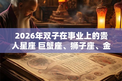 2026年双子在事业上的贵人星座 巨蟹座、狮子座、金牛座