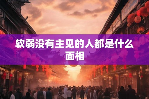 软弱没有主见的人都是什么面相