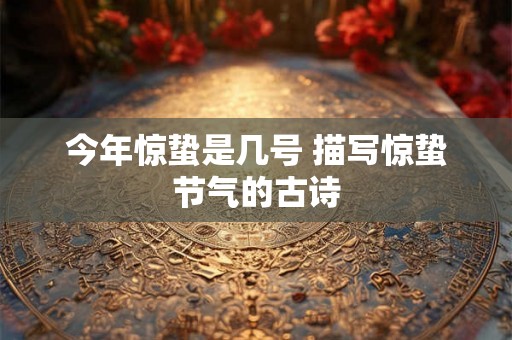 今年惊蛰是几号 描写惊蛰节气的古诗 今年惊蛰是几号 描写惊蛰节气的古诗
