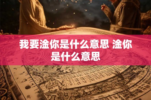 我要淦你是什么意思 淦你是什么意思 我要淦你是什么意思 淦你是什么意思