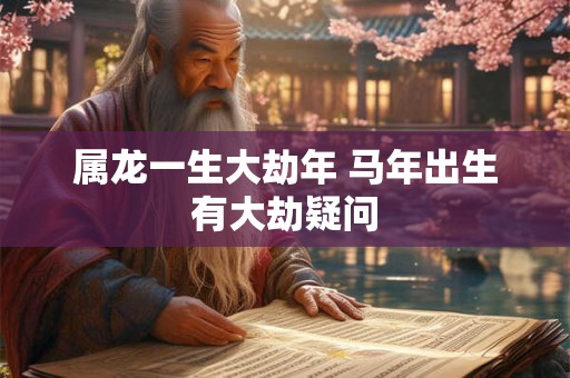 属龙一生大劫年 马年出生有大劫疑问