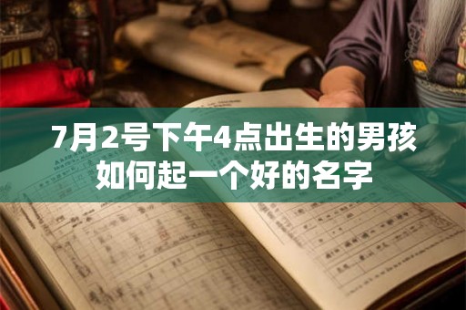 7月2号下午4点出生的男孩如何起一个好的名字 7月2号下午4点出生的男孩如何起一个好的名字