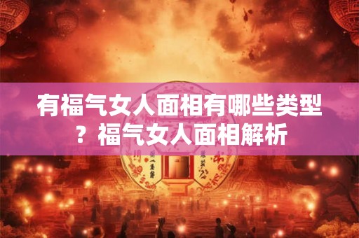 有福气女人面相有哪些类型？福气女人面相解析