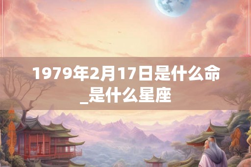 1979年2月17日是什么命_是什么星座