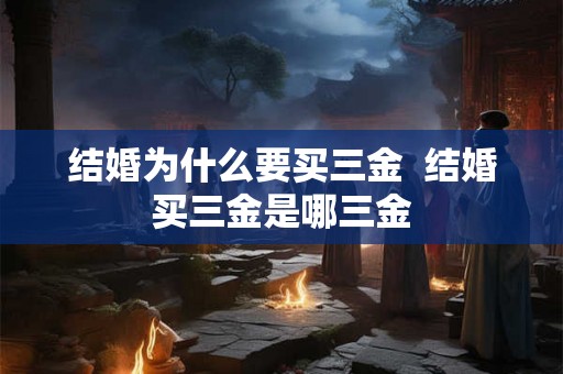 结婚为什么要买三金  结婚买三金是哪三金