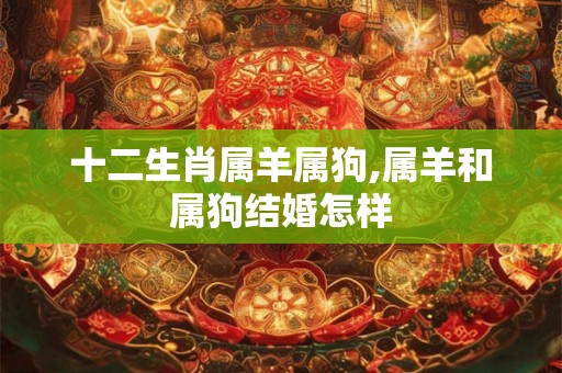 十二生肖属羊属狗,属羊和属狗结婚怎样 十二生肖属羊属狗,属羊和属狗结婚怎样