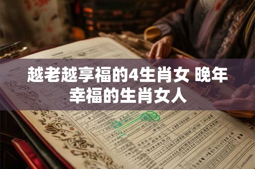 越老越享福的4生肖女 晚年幸福的生肖女人