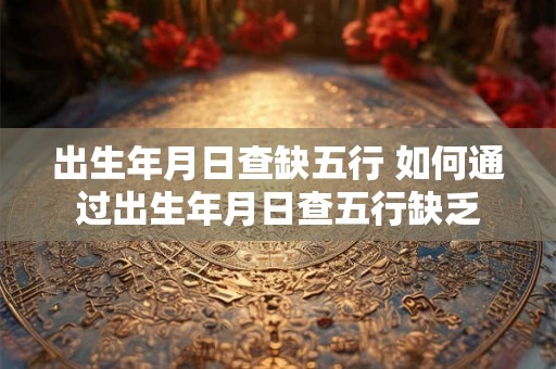出生年月日查缺五行 如何通过出生年月日查五行缺乏