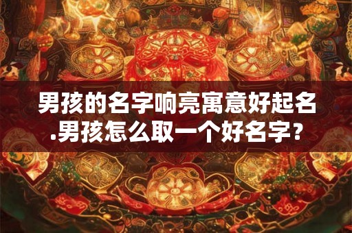 男孩的名字响亮寓意好起名.男孩怎么取一个好名字？