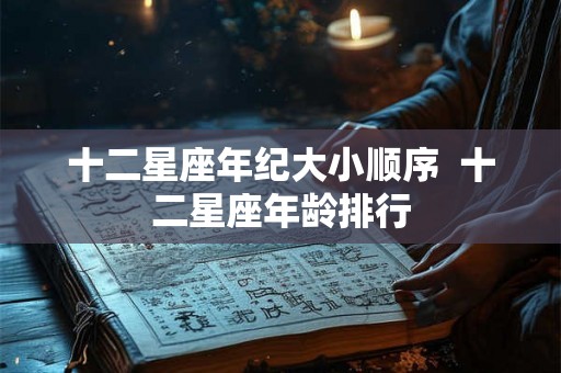 十二星座年纪大小顺序  十二星座年龄排行