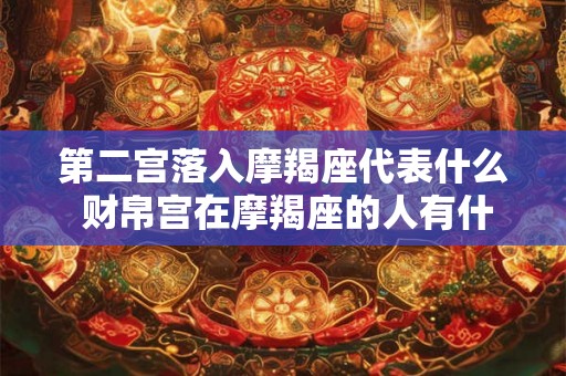 第二宫落入摩羯座代表什么 财帛宫在摩羯座的人有什么特质 第二宫落入摩羯座代表什么 财帛宫在摩羯座的人有什么特质