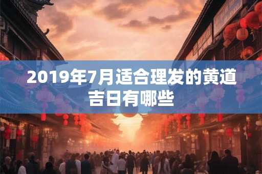 2019年7月适合理发的黄道吉日有哪些 2019年7月适合理发的黄道吉日有哪些