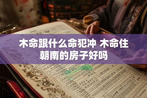 木命跟什么命犯冲 木命住朝南的房子好吗