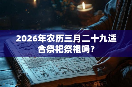 2026年农历三月二十九适合祭祀祭祖吗？
