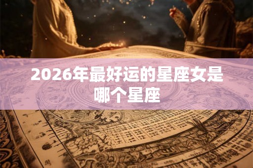 2026年最好运的星座女是哪个星座