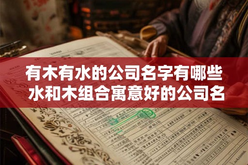 有木有水的公司名字有哪些 水和木组合寓意好的公司名字 有木有水的公司名字有哪些 水和木组合寓意好的公司名字