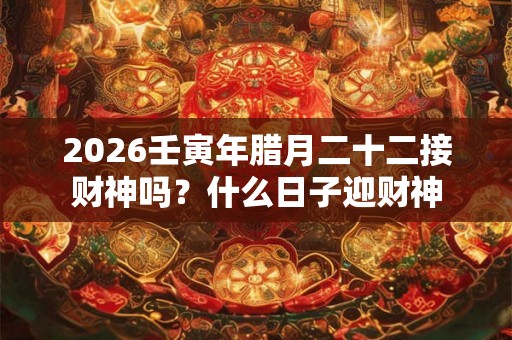 2026壬寅年腊月二十二接财神吗？什么日子迎财神