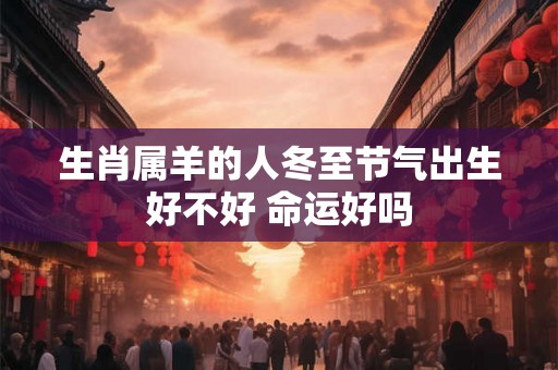 生肖属羊的人冬至节气出生好不好 命运好吗