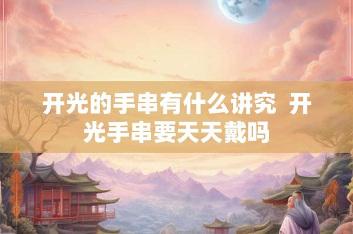 开光的手串有什么讲究  开光手串要天天戴吗