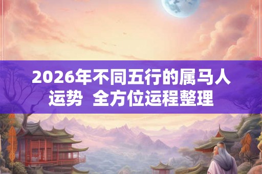2026年不同五行的属马人运势  全方位运程整理