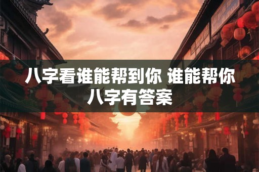 八字看谁能帮到你 谁能帮你八字有答案 八字看谁能帮到你 谁能帮你八字有答案