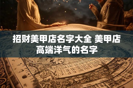 招财美甲店名字大全 美甲店高端洋气的名字