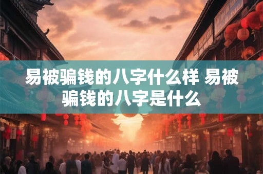 易被骗钱的八字什么样 易被骗钱的八字是什么