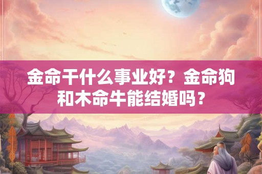 金命干什么事业好？金命狗和木命牛能结婚吗？