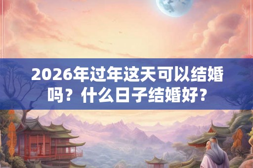 2026年过年这天可以结婚吗？什么日子结婚好？