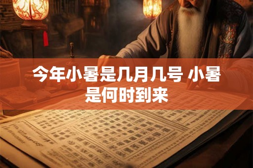 今年小暑是几月几号 小暑是何时到来