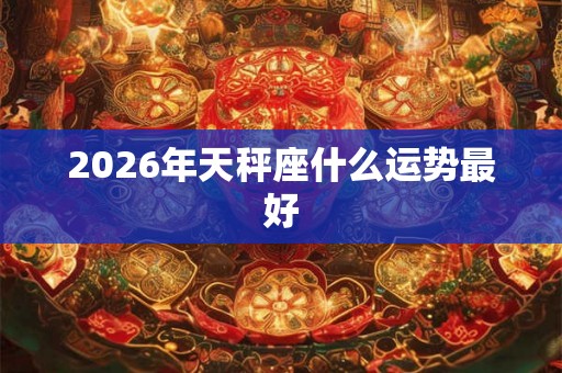 2026年天秤座什么运势最好