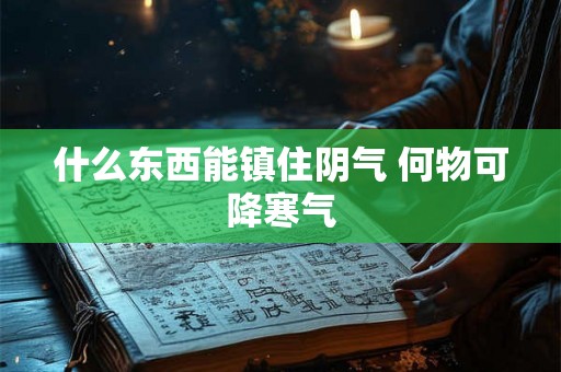 什么东西能镇住阴气 何物可降寒气 什么东西能镇住阴气 何物可降寒气