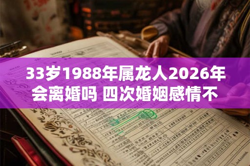 33岁1988年属龙人2026年会离婚吗 四次婚姻感情不稳 33岁1988年属龙人2026年会离婚吗 四次婚姻感情不稳