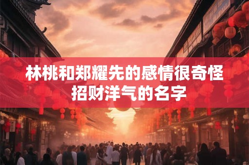 林桃和郑耀先的感情很奇怪  招财洋气的名字