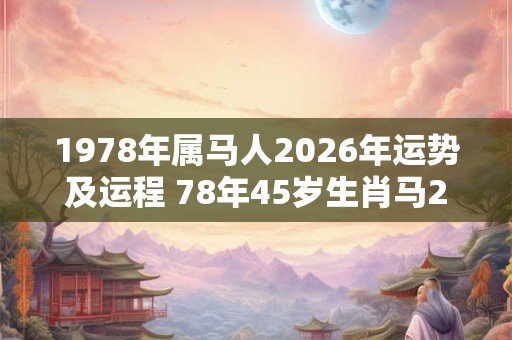 1978年属马人2026年运势及运程 78年45岁生肖马2026年每月运势 1978年属马人2026年运势及运程 78年45岁生肖马2026年每月运势