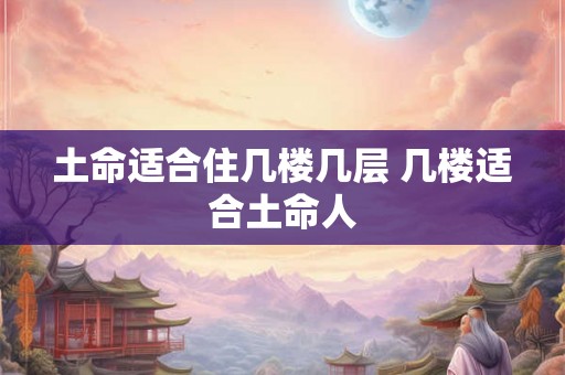 土命适合住几楼几层 几楼适合土命人