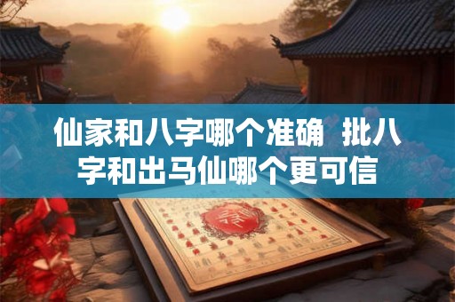仙家和八字哪个准确  批八字和出马仙哪个更可信