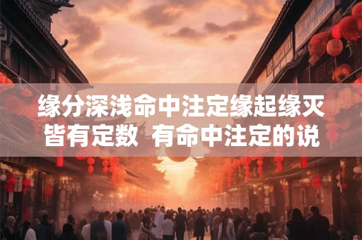 缘分深浅命中注定缘起缘灭皆有定数  有命中注定的说法吗