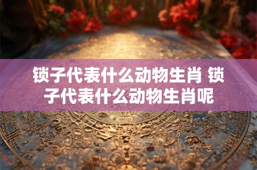 锁子代表什么动物生肖 锁子代表什么动物生肖呢