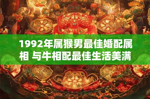 1992年属猴男最佳婚配属相 与牛相配最佳生活美满 1992年属猴男最佳婚配属相 与牛相配最佳生活美满