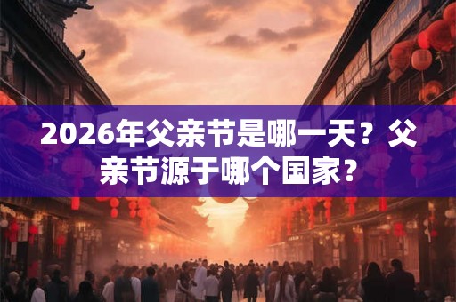 2026年父亲节是哪一天？父亲节源于哪个国家？