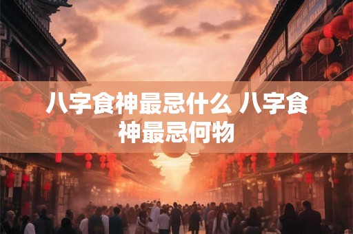 八字食神最忌什么 八字食神最忌何物