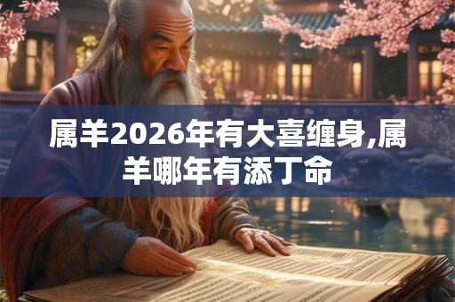属羊2026年有大喜缠身,属羊哪年有添丁命