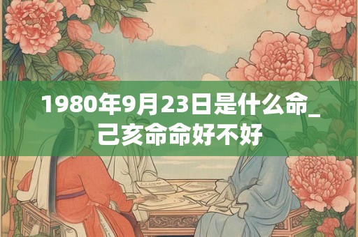 1980年9月23日是什么命_己亥命命好不好