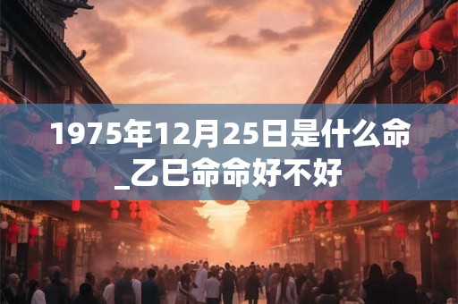 1975年12月25日是什么命_乙巳命命好不好 1975年12月25日是什么命_乙巳命命好不好